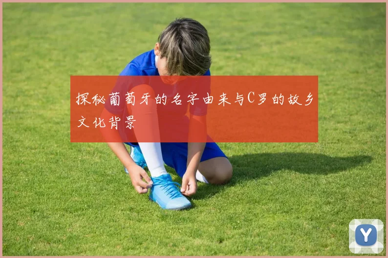 探秘葡萄牙的名字由来与C罗的故乡文化背景