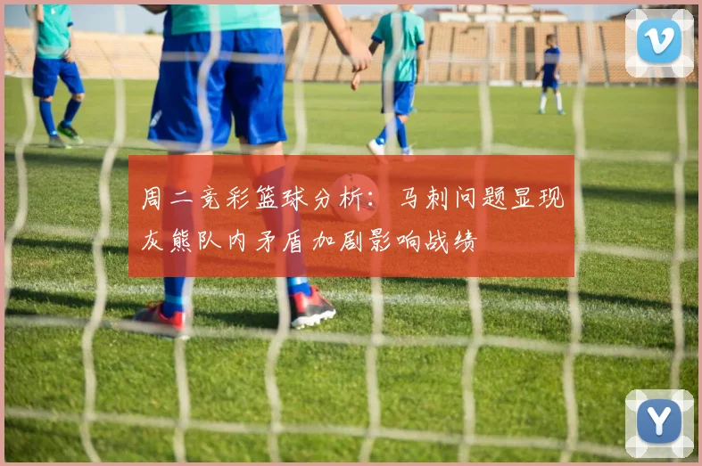 周二竞彩篮球分析：马刺问题显现灰熊队内矛盾加剧影响战绩