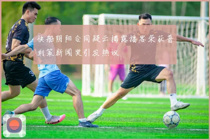 快船阴阳合同疑云揭露播客荣获普利策新闻奖引发热议
