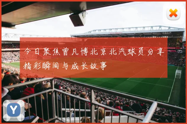 今日聚焦曾凡博北京北汽球员分享精彩瞬间与成长故事