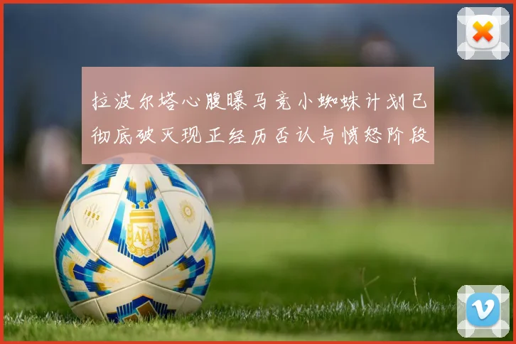 拉波尔塔心腹曝马竞小蜘蛛计划已彻底破灭现正经历否认与愤怒阶段