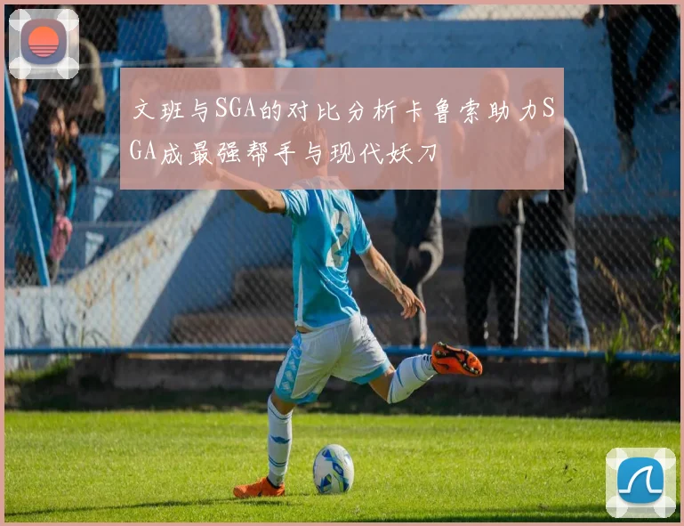 文班与SGA的对比分析卡鲁索助力SGA成最强帮手与现代妖刀