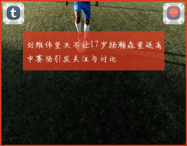 刘维伟坚决不让17岁杨瀚森重返高中赛场引发关注与讨论