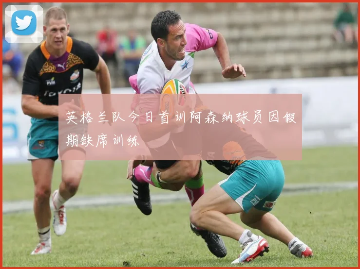 英格兰队今日首训阿森纳球员因假期缺席训练