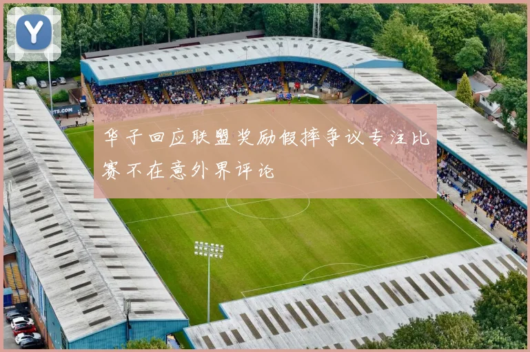 华子回应联盟奖励假摔争议专注比赛不在意外界评论