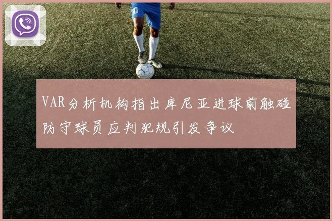 VAR分析机构指出库尼亚进球前触碰防守球员应判犯规引发争议