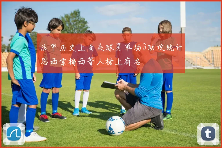 法甲历史上南美球员单场3助攻统计恩西索梅西等人榜上有名