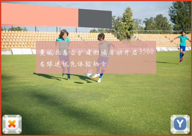 曼城北看台扩建测试活动开启3500名球迷优先体验机会
