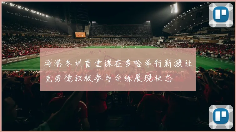 海港冬训首堂课在多哈举行新援让克劳德积极参与合练展现状态