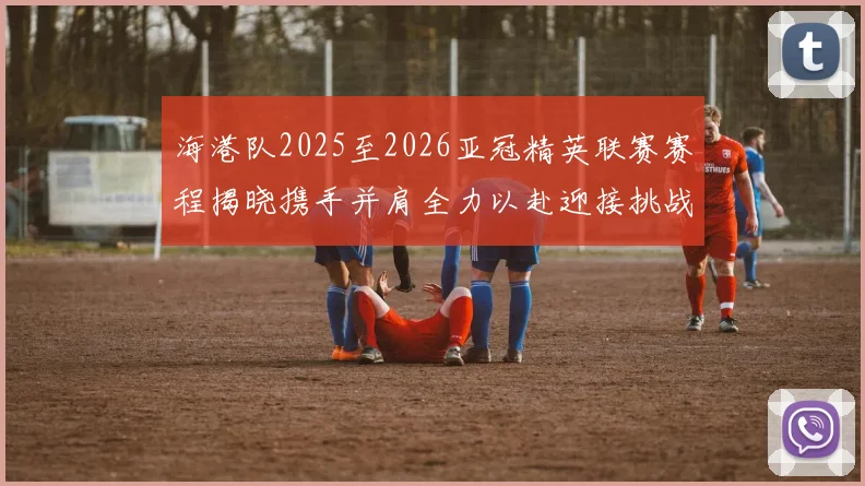 海港队2025至2026亚冠精英联赛赛程揭晓携手并肩全力以赴迎接挑战