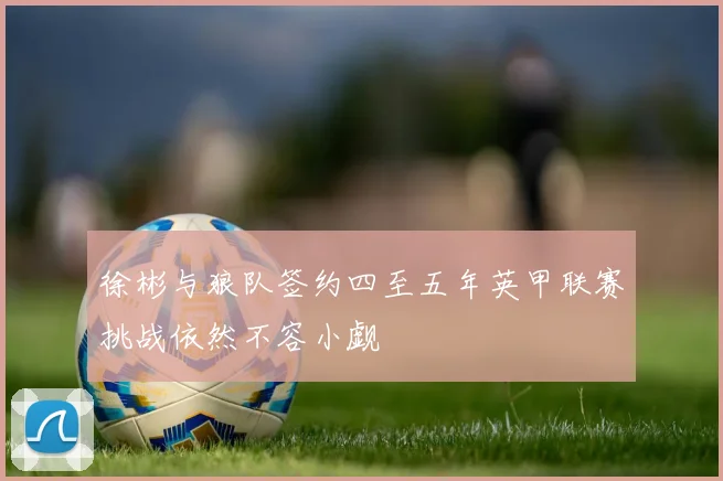 徐彬与狼队签约四至五年英甲联赛挑战依然不容小觑