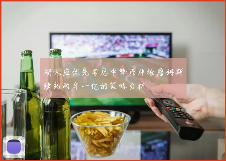 湖人应优先考虑中锋而非给詹姆斯续约两年一亿的策略分析