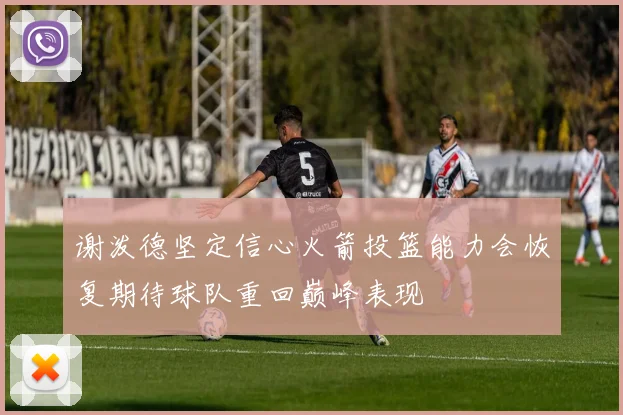 谢泼德坚定信心火箭投篮能力会恢复期待球队重回巅峰表现