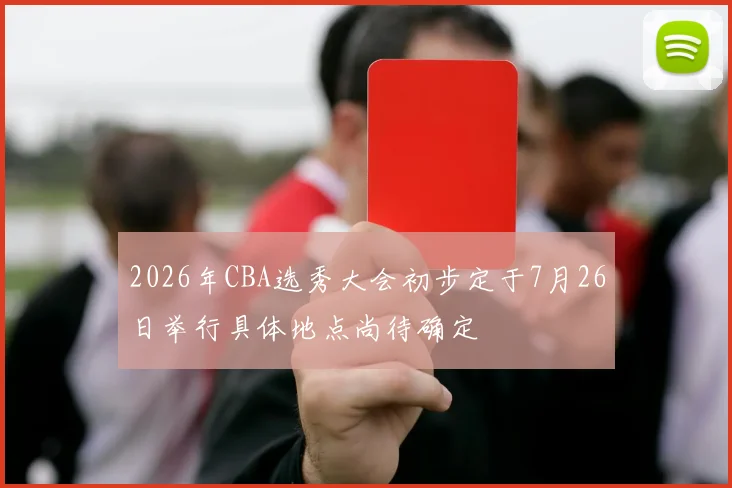 2026年CBA选秀大会初步定于7月26日举行具体地点尚待确定