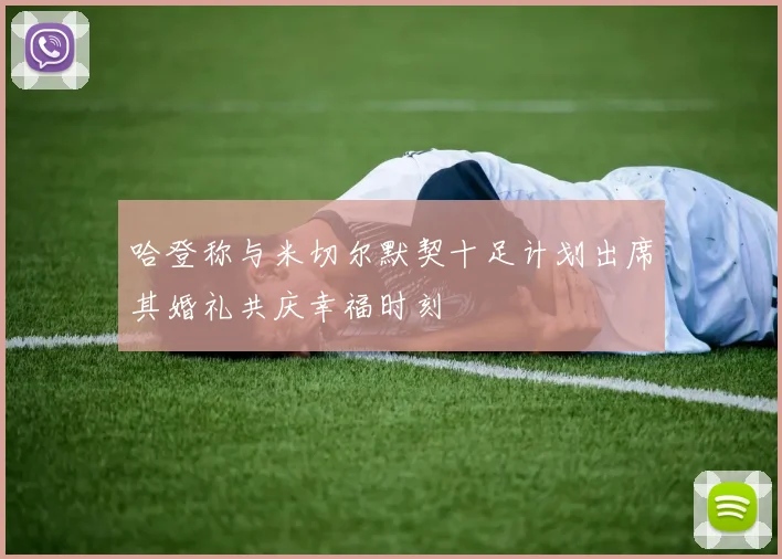 哈登称与米切尔默契十足计划出席其婚礼共庆幸福时刻