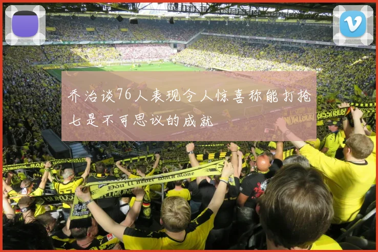 乔治谈76人表现令人惊喜称能打抢七是不可思议的成就