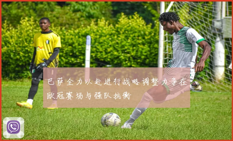 巴萨全力以赴进行战略调整力争在欧冠赛场与强队抗衡