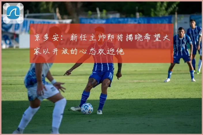 京多安：新任主帅即将揭晓希望大家以开放的心态欢迎他