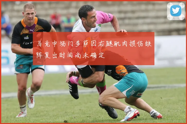 马竞中场门多萨因右腿肌肉损伤缺阵复出时间尚未确定