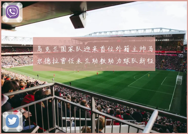 乌克兰国家队迎来首位外籍主帅马尔德拉曾任米兰助教助力球队新征程