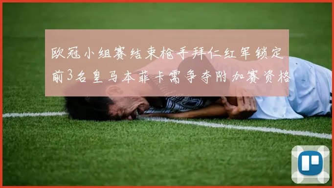 欧冠小组赛结束枪手拜仁红军锁定前3名皇马本菲卡需争夺附加赛资格
